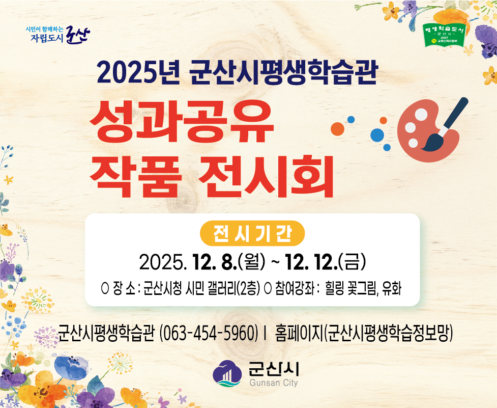 2025년 군산시평생학습관 성과공유 작품전시회 전시기간은 2025.12.8(월) ~12.12(금) 장소는 군산시청 시민 갤러리 2층 참여강좌는 힐릴 꽃그림 유화  문의처는 군산시 평생학습관(063-454-5960) 홈페이지(군산시평생학습정보망)