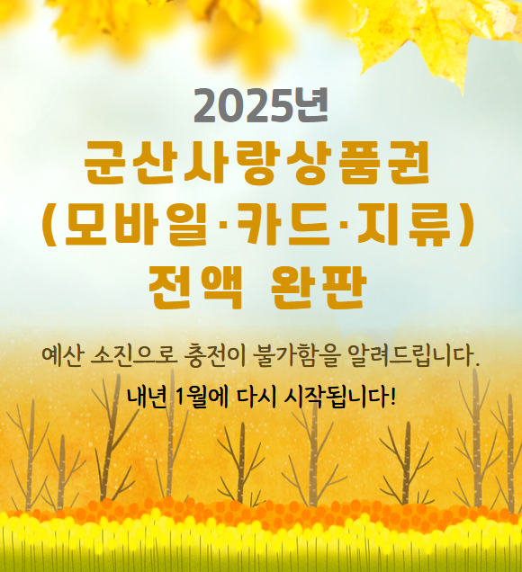 2025년 군산사랑상품권(모바일·카드·지류) 전액 완판 안내
2025년 예산 소진으로 모바일·카드형 상품권 충전및 지류상품권 구매가 불가함을 알려드립니다.내년 1월에 다시 판매 개시 예정입니다.