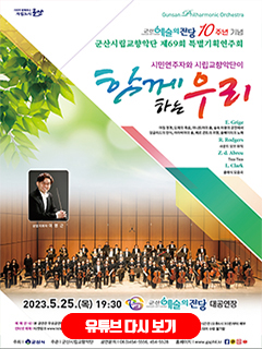 시민이 함께하는 자립도시 군산 
GUNSAN Philharminic Orchestra
군산예술의전당 10주년 기념
군산시립교향악단 제 69회 특별기획연주회
시민연주자와 시립교향안단이 
함께하는 우리
E.Grige 아침정경, 오제의 죽음, 아니트라의 춤, 숲속 마왕의 궁전에서, 잉글리드의 탄식, 아라비아의 춤, 페르귄트의 귀향, 솔베이지의 노래
R.Rodgers사운드 오브 뮤직 Z.D Abreu Tico Tico L.Clark 클래식 모음곡
2023.5.25(목)19:30 군산예술의 전당 대공연장
예매안내 | 본 공연은 무료공연이며 8세 이상부터 입장 가능합니다.
인터넷 예매 | 티켓링크 www.ticketlink.co.kr 5월 2일(화) 오전 10시부터 예매가능
좌석권 배부 | 공연당일 공연장 로비에서 공연 1시간전(오후 6시 30분)부터 배부
※오후 7시 10분 이후 미수령 티켓은 자동 취소 되어 수령 불가함

유부트 다시보기