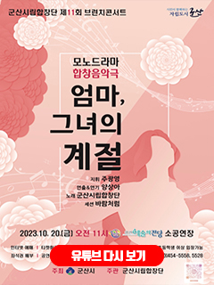 시민이 함께하는 자립도시 군산
군산시립합창단 제11회 브런치콘서트
모노드라마 합창음악극
엄마, 그녀의 계절
지휘 주광영, 연출&amp;연기 양상아, 노래 군산시립합창단, 세션 바람처럼
2023. 10. 20.(금) 오전 11시 군산예술의전당 소공연장
인터넷예매 : 티켓링크 www.ticketlink.co.kr
전석무료 : 초등학생 이상 입장가능
좌석권 배부 : 공연당일 1시간 전 (오전10시)부터 배부
공연문의 : 063)454-5558, 5528
주최 : 군산시
주관 : 군산시립합창단